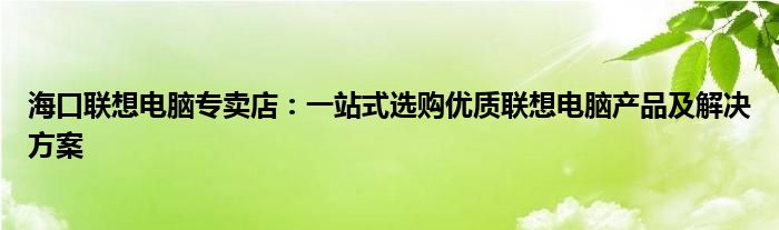 海口联想电脑专卖店：一站式选购优质联想电脑产品及解决方案