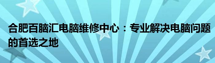 合肥百脑汇电脑维修中心：专业解决电脑问题的首选之地