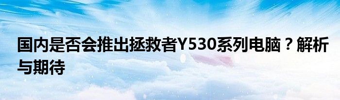 国内是否会推出拯救者Y530系列电脑？解析与期待