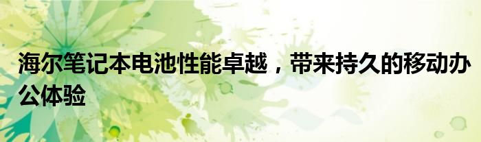 海尔笔记本电池性能卓越，带来持久的移动办公体验