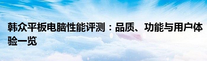 韩众平板电脑性能评测：品质、功能与用户体验一览