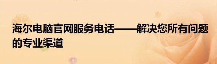 海尔电脑官网服务电话——解决您所有问题的专业渠道