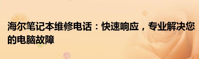 海尔笔记本维修电话：快速响应，专业解决您的电脑故障