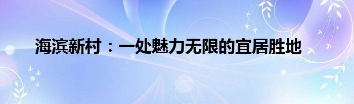 海滨新村：一处魅力无限的宜居胜地