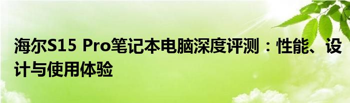 海尔S15 Pro笔记本电脑深度评测：性能、设计与使用体验