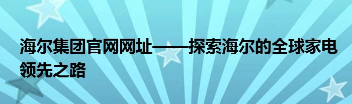 海尔集团官网网址——探索海尔的全球家电领先之路