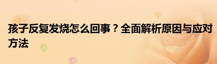 孩子反复发烧怎么回事？全面解析原因与应对方法