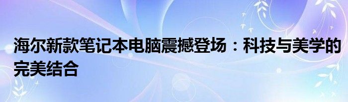 海尔新款笔记本电脑震撼登场：科技与美学的完美结合