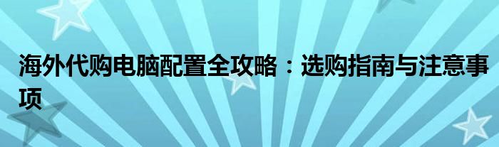 海外代购电脑配置全攻略：选购指南与注意事项