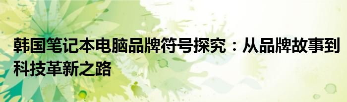 韩国笔记本电脑品牌符号探究：从品牌故事到科技革新之路