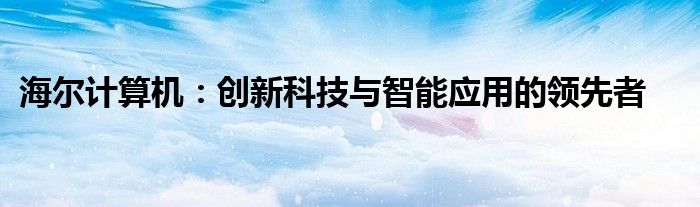 海尔计算机：创新科技与智能应用的领先者