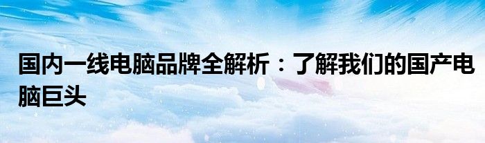 国内一线电脑品牌全解析：了解我们的国产电脑巨头