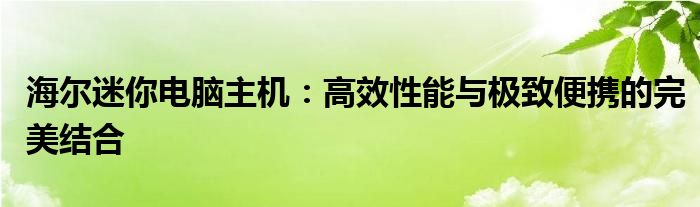 海尔迷你电脑主机：高效性能与极致便携的完美结合