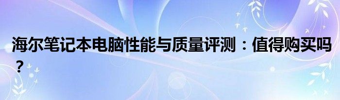 海尔笔记本电脑性能与质量评测：值得购买吗？