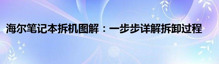 海尔笔记本拆机图解：一步步详解拆卸过程