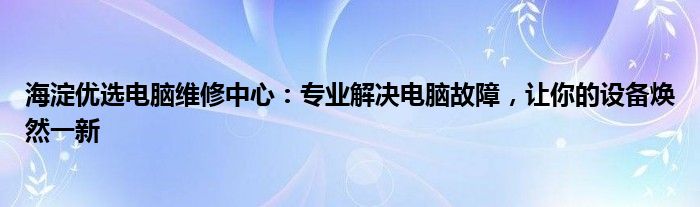 海淀优选电脑维修中心：专业解决电脑故障，让你的设备焕然一新