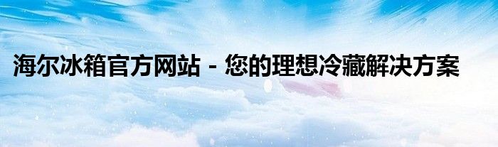 海尔冰箱官方网站 - 您的理想冷藏解决方案