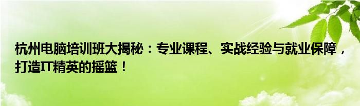 杭州电脑培训班大揭秘：专业课程、实战经验与就业保障，打造IT精英的摇篮！