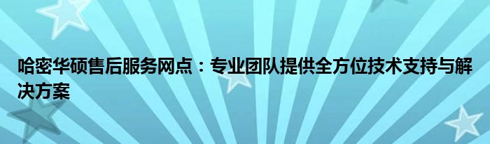 哈密华硕售后服务网点：专业团队提供全方位技术支持与解决方案