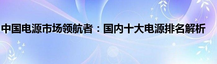 中国电源市场领航者：国内十大电源排名解析