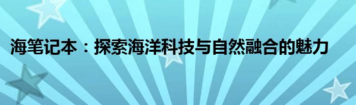 海笔记本：探索海洋科技与自然融合的魅力