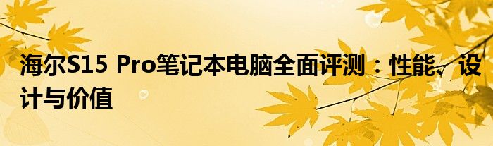 海尔S15 Pro笔记本电脑全面评测：性能、设计与价值