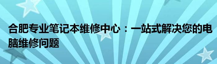 合肥专业笔记本维修中心：一站式解决您的电脑维修问题