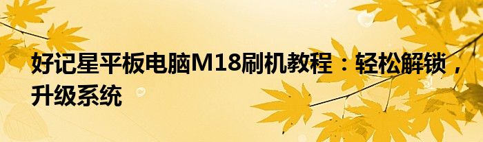 好记星平板电脑M18刷机教程：轻松解锁，升级系统