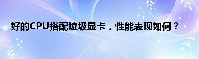 好的CPU搭配垃圾显卡，性能表现如何？