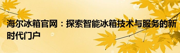 海尔冰箱官网：探索智能冰箱技术与服务的新时代门户