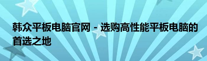 韩众平板电脑官网 - 选购高性能平板电脑的首选之地