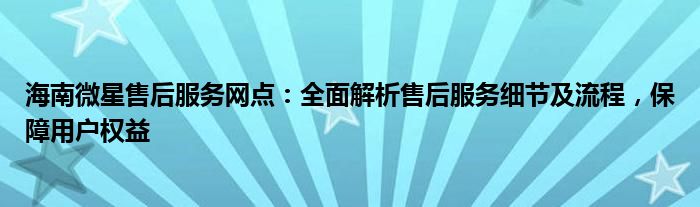 海南微星售后服务网点：全面解析售后服务细节及流程，保障用户权益