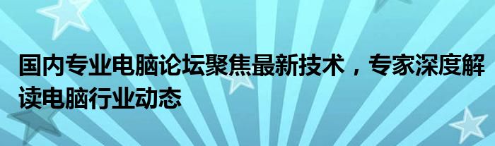 国内专业电脑论坛聚焦最新技术，专家深度解读电脑行业动态