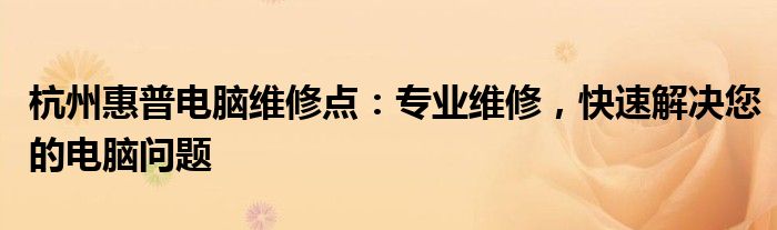 杭州惠普电脑维修点：专业维修，快速解决您的电脑问题