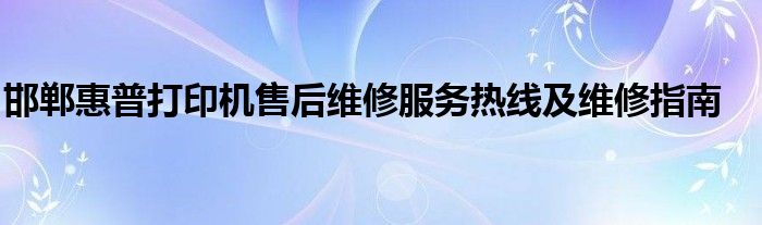 邯郸惠普打印机售后维修服务热线及维修指南