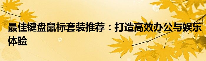 最佳键盘鼠标套装推荐：打造高效办公与娱乐体验