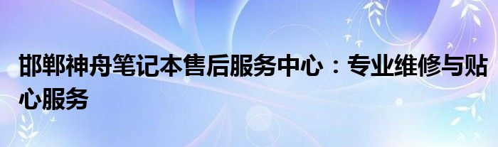 邯郸神舟笔记本售后服务中心：专业维修与贴心服务