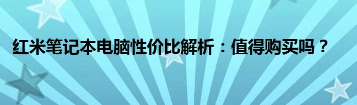 红米笔记本电脑性价比解析：值得购买吗？