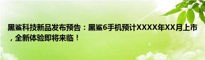 黑鲨科技新品发布预告：黑鲨6手机预计XXXX年XX月上市，全新体验即将来临！