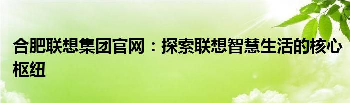 合肥联想集团官网：探索联想智慧生活的核心枢纽