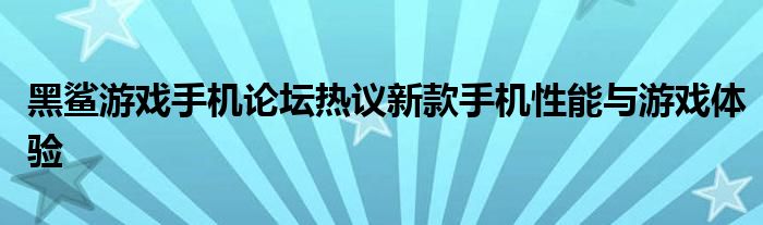 黑鲨游戏手机论坛热议新款手机性能与游戏体验