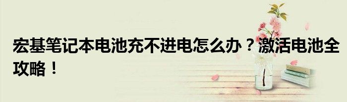 宏基笔记本电池充不进电怎么办？激活电池全攻略！