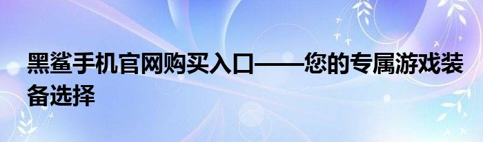 黑鲨手机官网购买入口——您的专属游戏装备选择