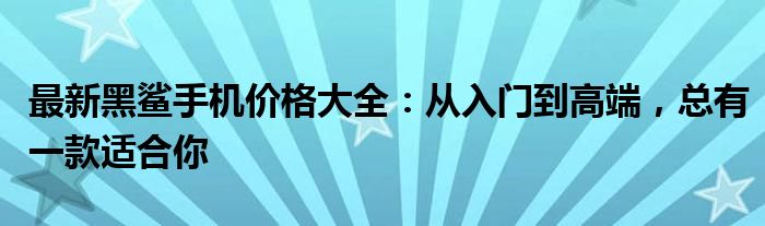 最新黑鲨手机价格大全：从入门到高端，总有一款适合你