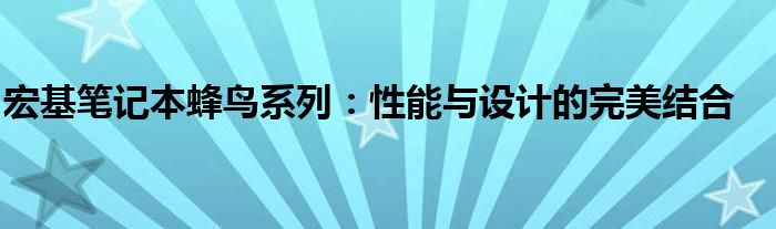 宏基笔记本蜂鸟系列：性能与设计的完美结合