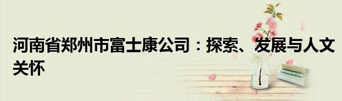 河南省郑州市富士康公司：探索、发展与人文关怀