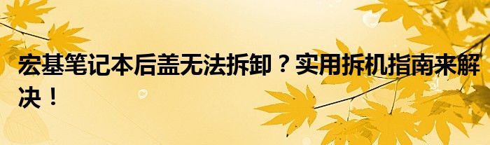 宏基笔记本后盖无法拆卸？实用拆机指南来解决！