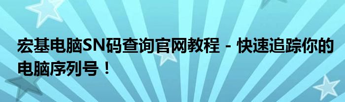 宏基电脑SN码查询官网教程 - 快速追踪你的电脑序列号！