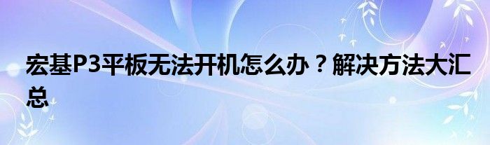 宏基P3平板无法开机怎么办？解决方法大汇总