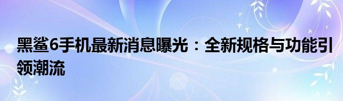 黑鲨6手机最新消息曝光：全新规格与功能引领潮流